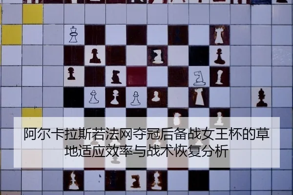 阿尔卡拉斯若法网夺冠后备战女王杯的草地适应效率与战术恢复分析