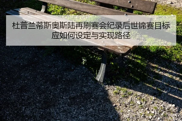杜普兰蒂斯奥斯陆再刷赛会纪录后世锦赛目标应如何设定与实现路径