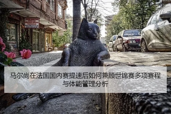 马尔尚在法国国内赛提速后如何兼顾世锦赛多项赛程与体能管理分析