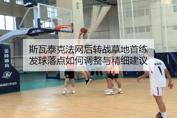 斯瓦泰克法网后转战草地首练 发球落点如何调整与精细建议