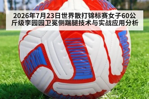 2026年7月23日世界散打锦标赛女子60公斤级李园园卫冕侧踹腿技术与实战应用分析
