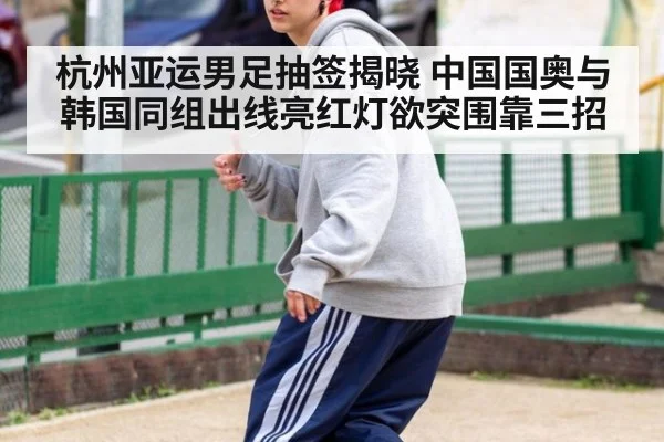 杭州亚运男足抽签揭晓 中国国奥与韩国同组出线亮红灯欲突围靠三招