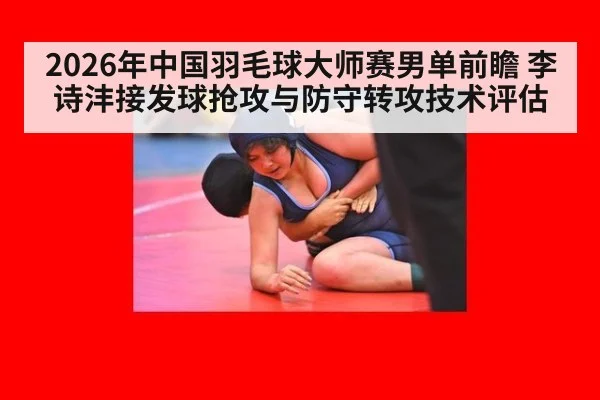 2026年中国羽毛球大师赛男单前瞻 李诗沣接发球抢攻与防守转攻技术评估