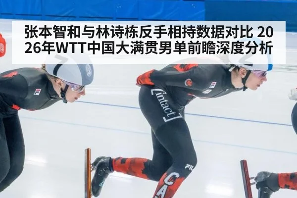 张本智和与林诗栋反手相持数据对比 2026年WTT中国大满贯男单前瞻深度分析