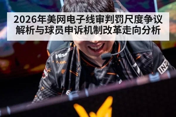 2026年美网电子线审判罚尺度争议解析与球员申诉机制改革走向分析