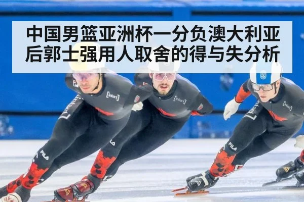 中国男篮亚洲杯一分负澳大利亚后郭士强用人取舍的得与失分析