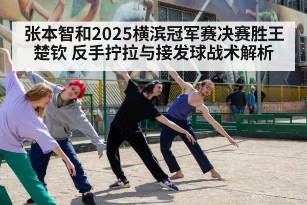张本智和2025横滨冠军赛决赛胜王楚钦 反手拧拉与接发球战术解析